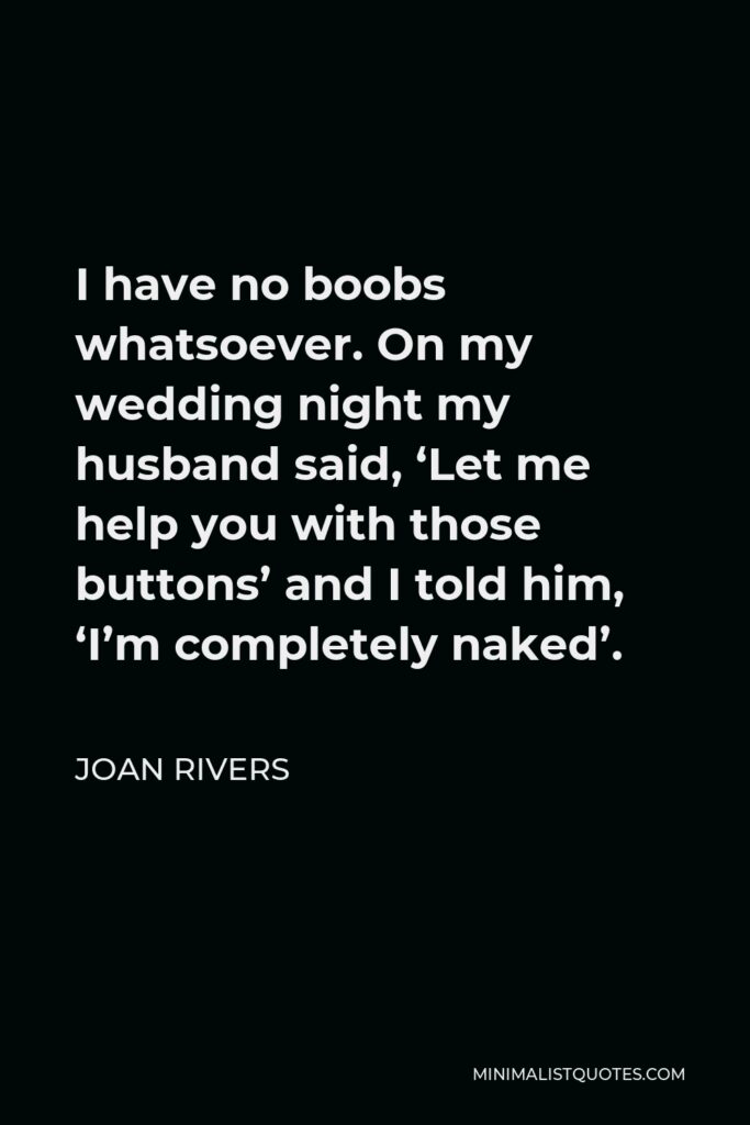 Joan Rivers Quote - I have no boobs whatsoever. On my wedding night my husband said, ‘Let me help you with those buttons’ and I told him, ‘I’m completely naked’.