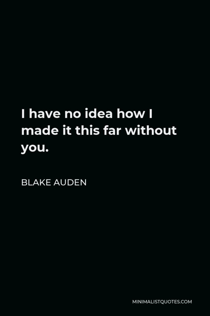 Blake Auden Quote - I have no idea how I made it this far without you.
