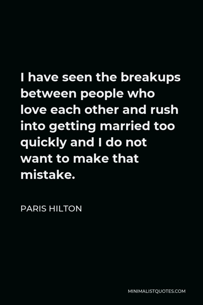 Paris Hilton Quote - I have seen the breakups between people who love each other and rush into getting married too quickly and I do not want to make that mistake.