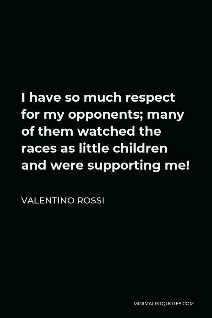 Valentino Rossi Quote - I have so much respect for my opponents; many of them watched the races as little children and were supporting me!