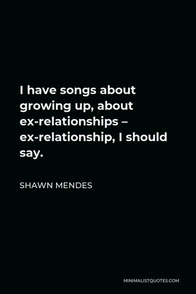 Shawn Mendes Quote - I have songs about growing up, about ex-relationships – ex-relationship, I should say.