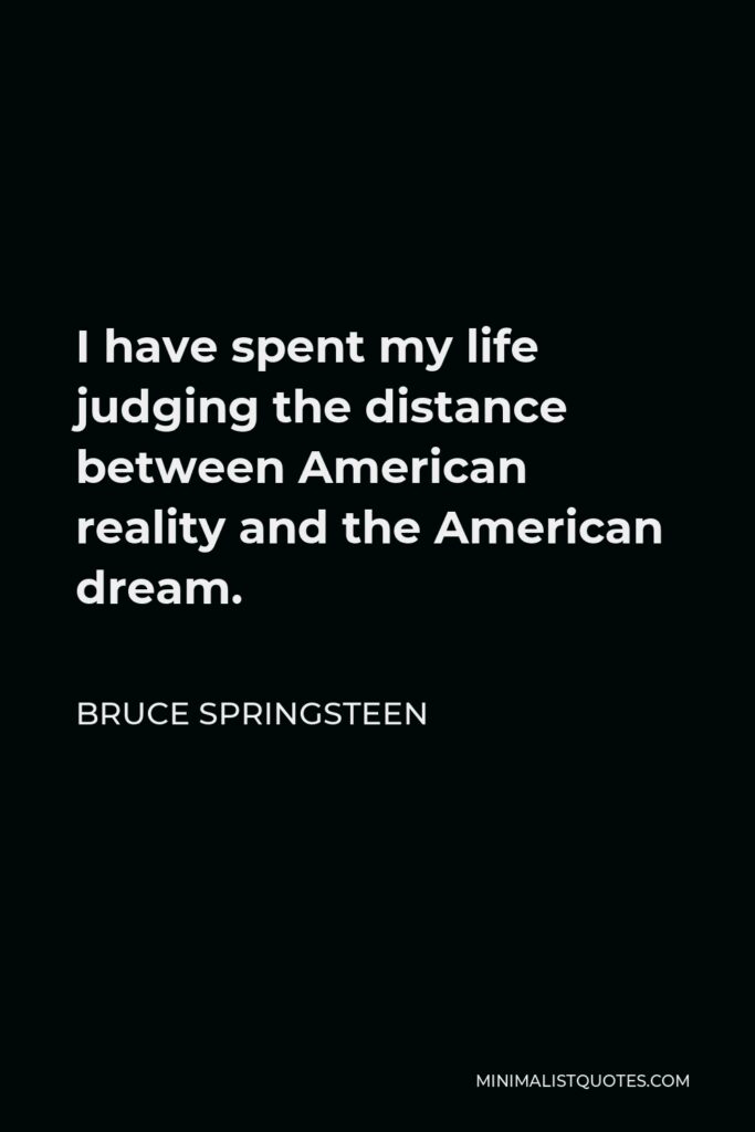 Bruce Springsteen Quote - I have spent my life judging the distance between American reality and the American dream.