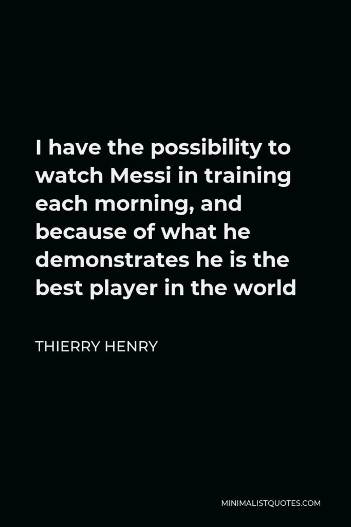 Thierry Henry Quote - I have the possibility to watch Messi in training each morning, and because of what he demonstrates he is the best player in the world