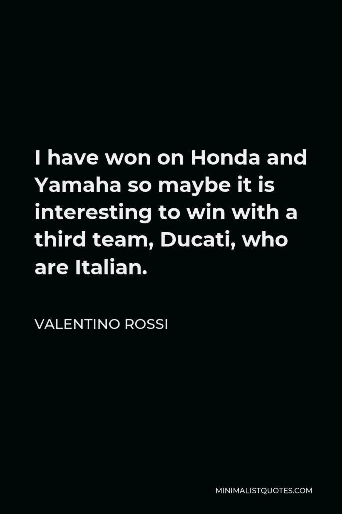 Valentino Rossi Quote - I have won on Honda and Yamaha so maybe it is interesting to win with a third team, Ducati, who are Italian.