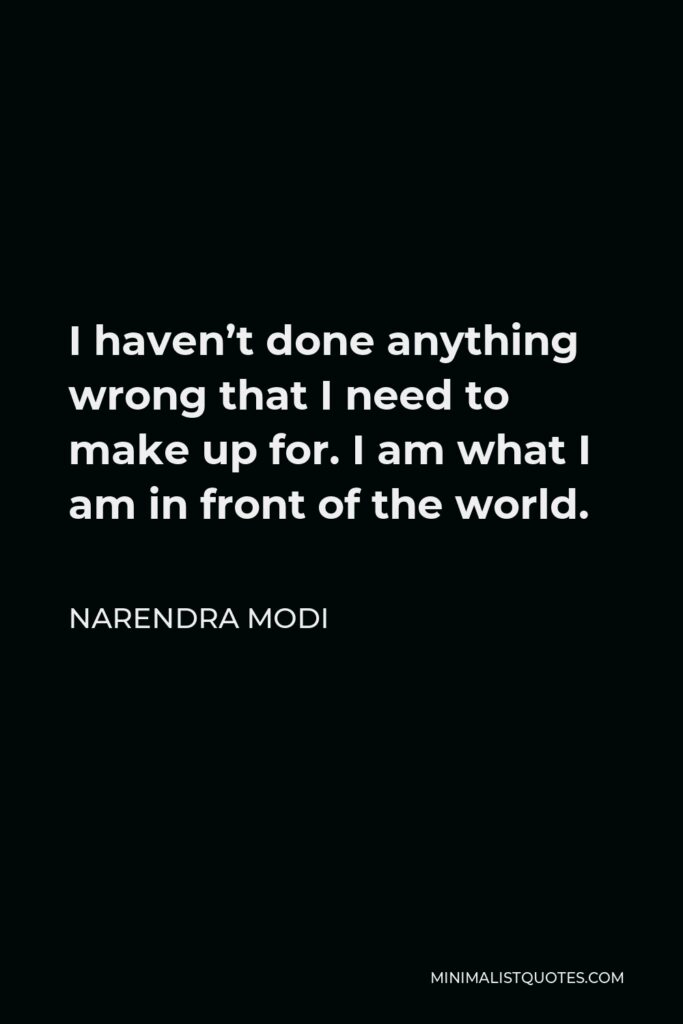 Narendra Modi Quote - I haven’t done anything wrong that I need to make up for. I am what I am in front of the world.