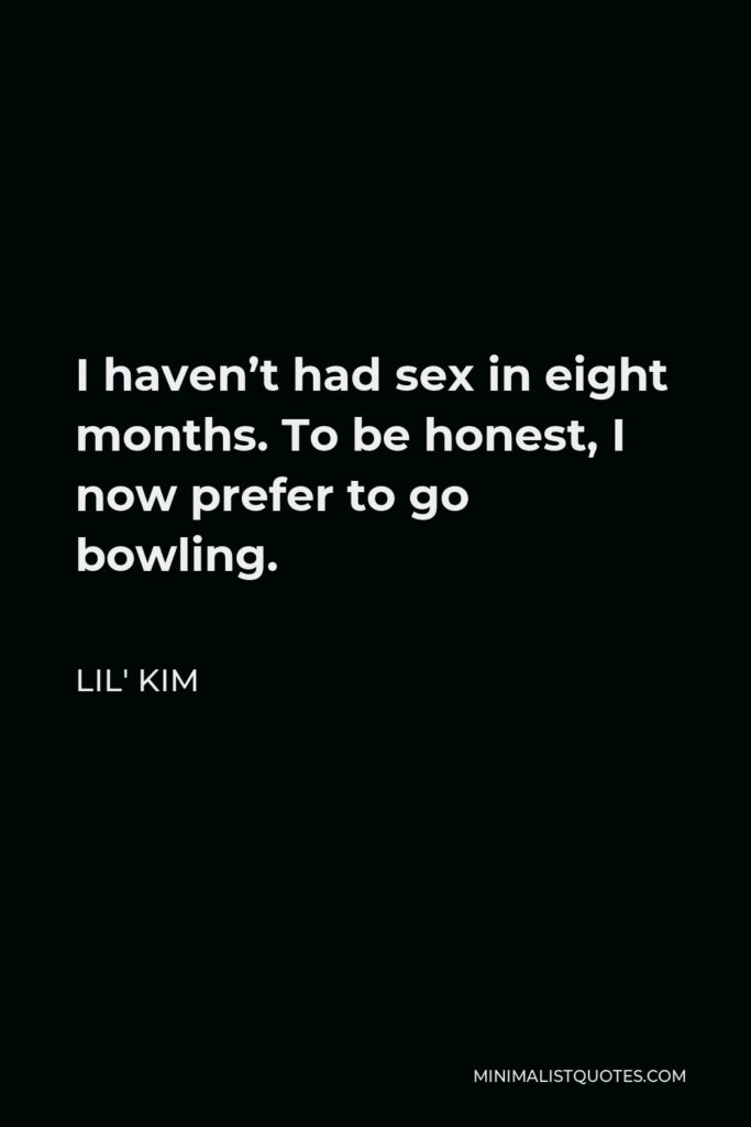 Lil' Kim Quote - I haven’t had sex in eight months. To be honest, I now prefer to go bowling.