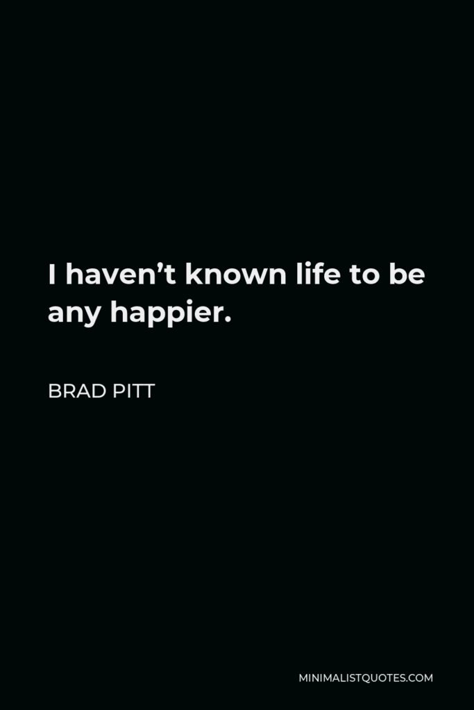 Brad Pitt Quote - I haven’t known life to be any happier.