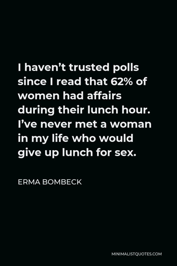 Erma Bombeck Quote - I haven’t trusted polls since I read that 62% of women had affairs during their lunch hour. I’ve never met a woman in my life who would give up lunch for sex.