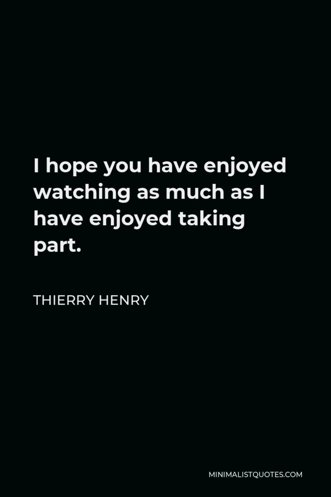 Thierry Henry Quote - I hope you have enjoyed watching as much as I have enjoyed taking part.