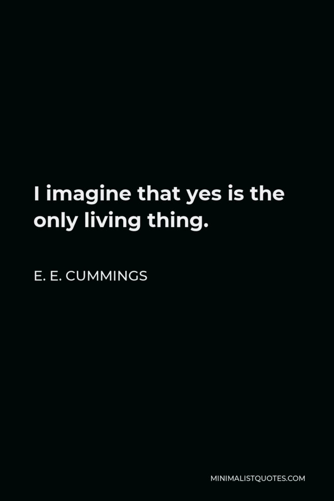 E. E. Cummings Quote - I imagine that yes is the only living thing.