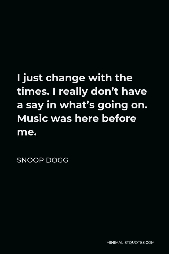 Snoop Dogg Quote - I just change with the times. I really don’t have a say in what’s going on. Music was here before me.