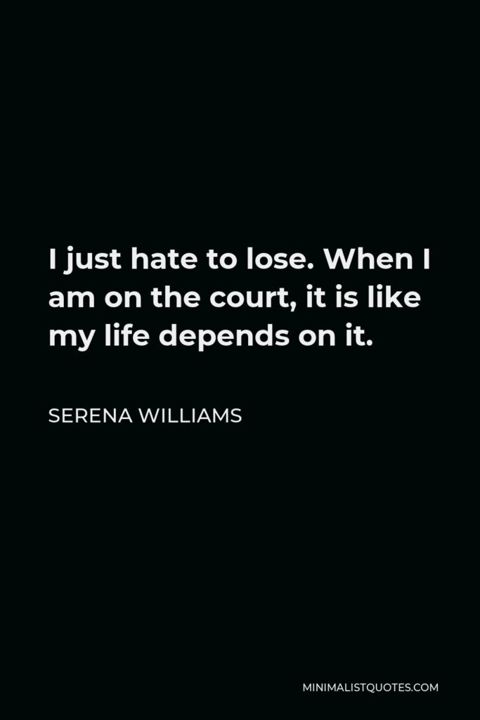 Serena Williams Quote - I just hate to lose. When I am on the court, it is like my life depends on it.