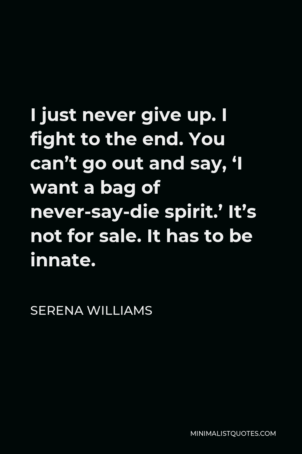 Serena Williams Quote - I just never give up. I fight to the end. You can’t go out and say, ‘I want a bag of never-say-die spirit.’ It’s not for sale. It has to be innate.