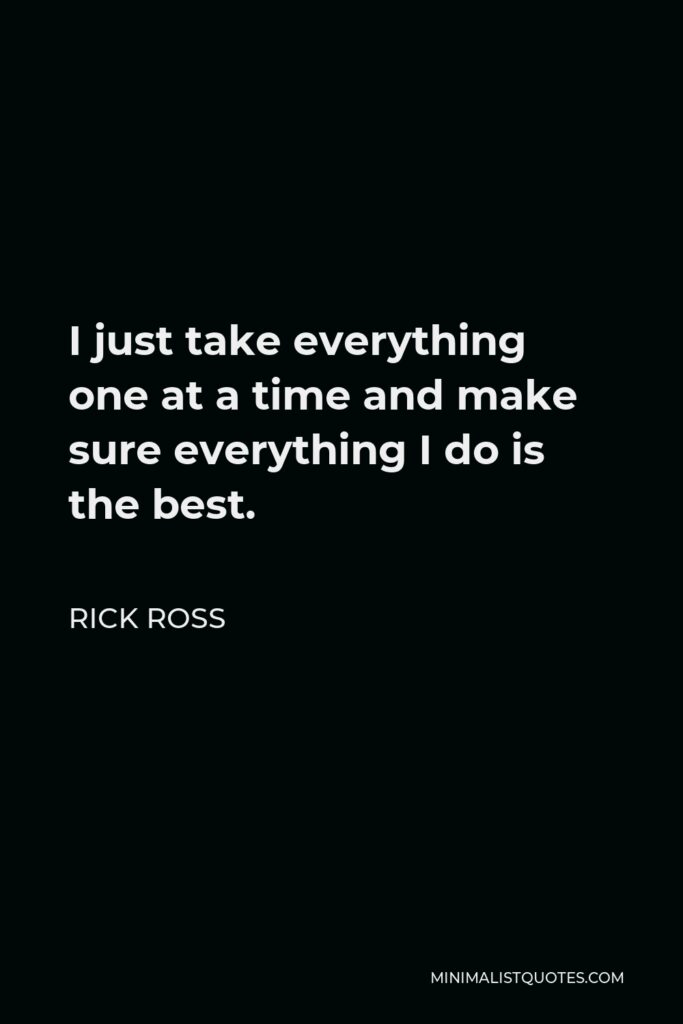 Rick Ross Quote - I just take everything one at a time and make sure everything I do is the best.