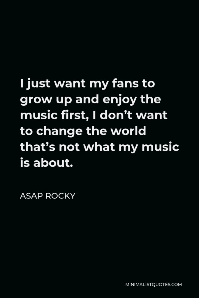 ASAP Rocky Quote - I just want my fans to grow up and enjoy the music first, I don’t want to change the world that’s not what my music is about.