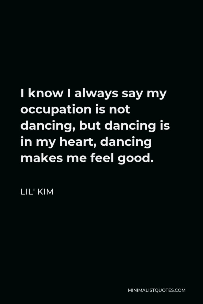 Lil' Kim Quote - I know I always say my occupation is not dancing, but dancing is in my heart, dancing makes me feel good.