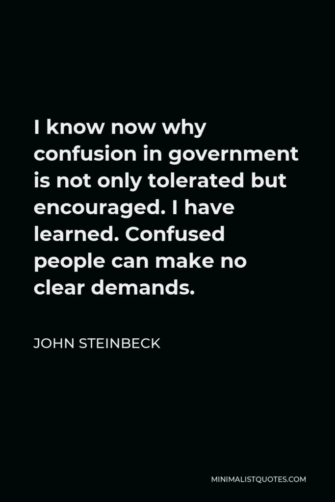 John Steinbeck Quote - I know now why confusion in government is not only tolerated but encouraged. I have learned. Confused people can make no clear demands.