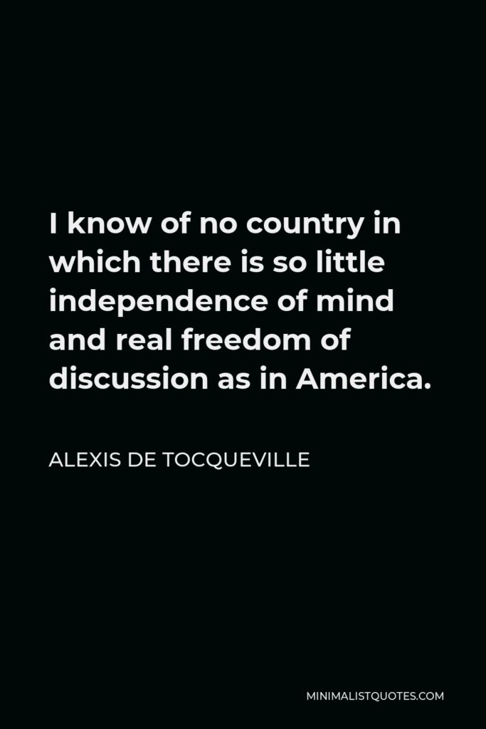 Alexis de Tocqueville Quote - I know of no country in which there is so little independence of mind and real freedom of discussion as in America.
