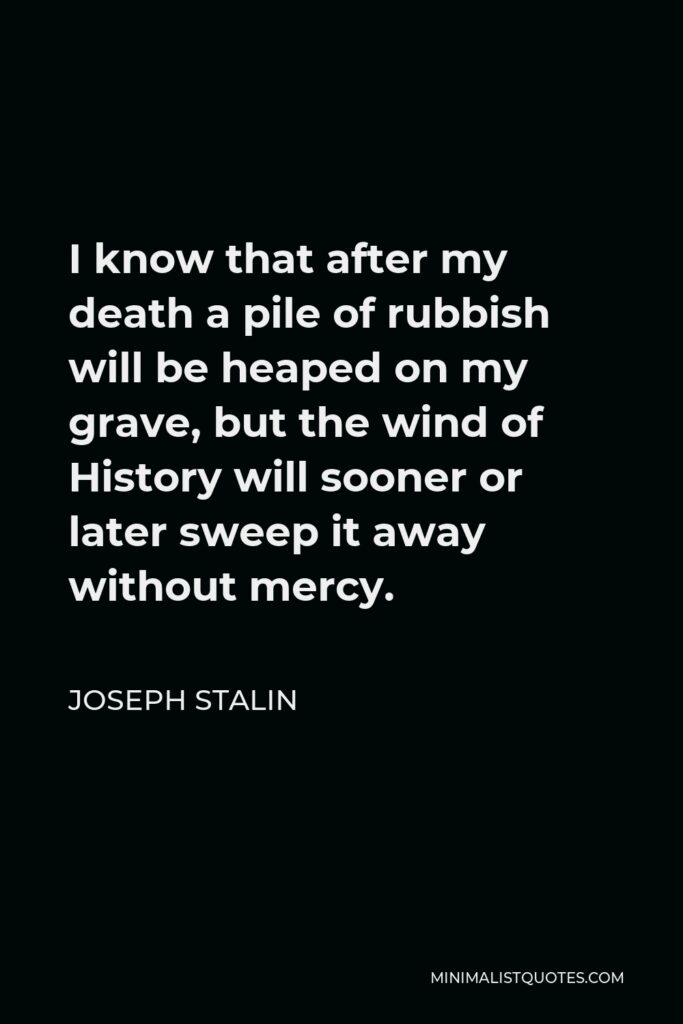 Joseph Stalin Quote - I know that after my death a pile of rubbish will be heaped on my grave, but the wind of History will sooner or later sweep it away without mercy.