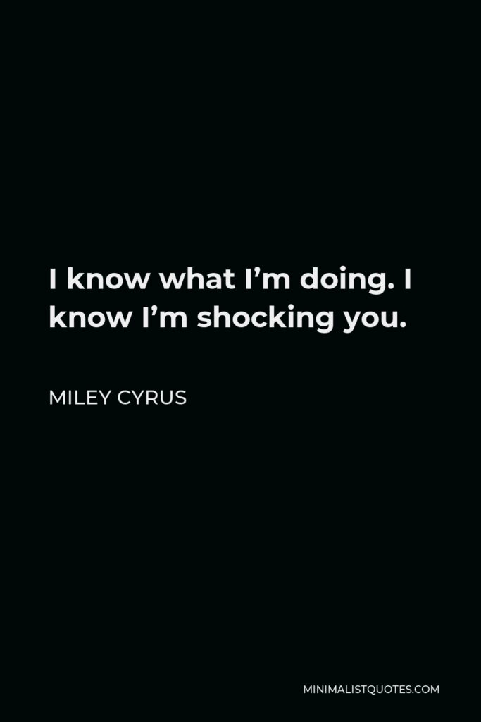 Miley Cyrus Quote - I know what I’m doing. I know I’m shocking you.