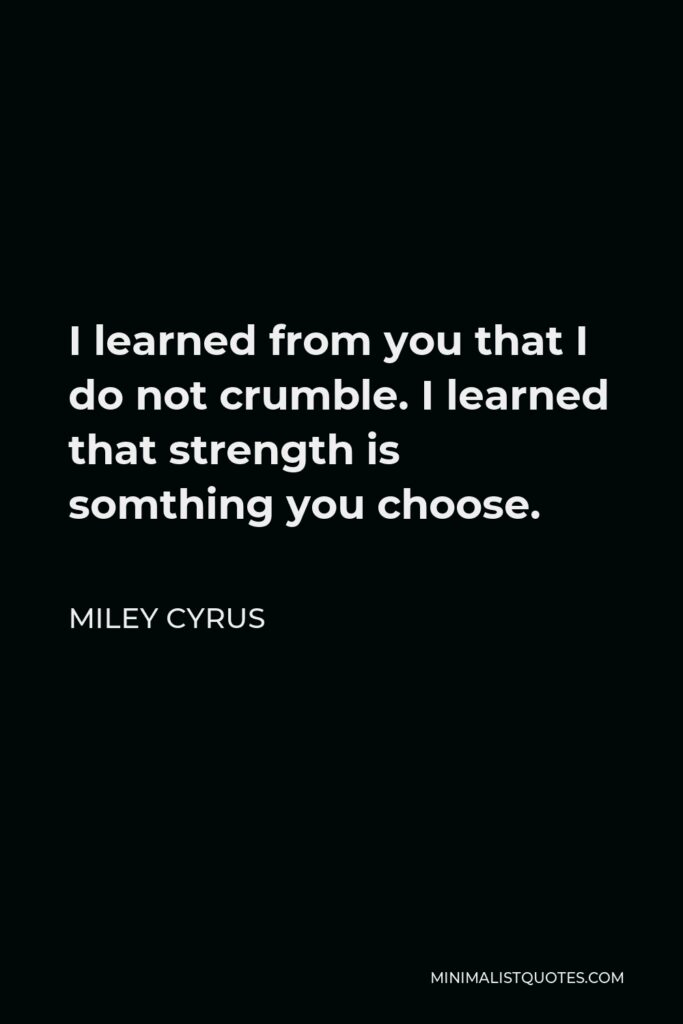 Miley Cyrus Quote - I learned from you that I do not crumble. I learned that strength is somthing you choose.