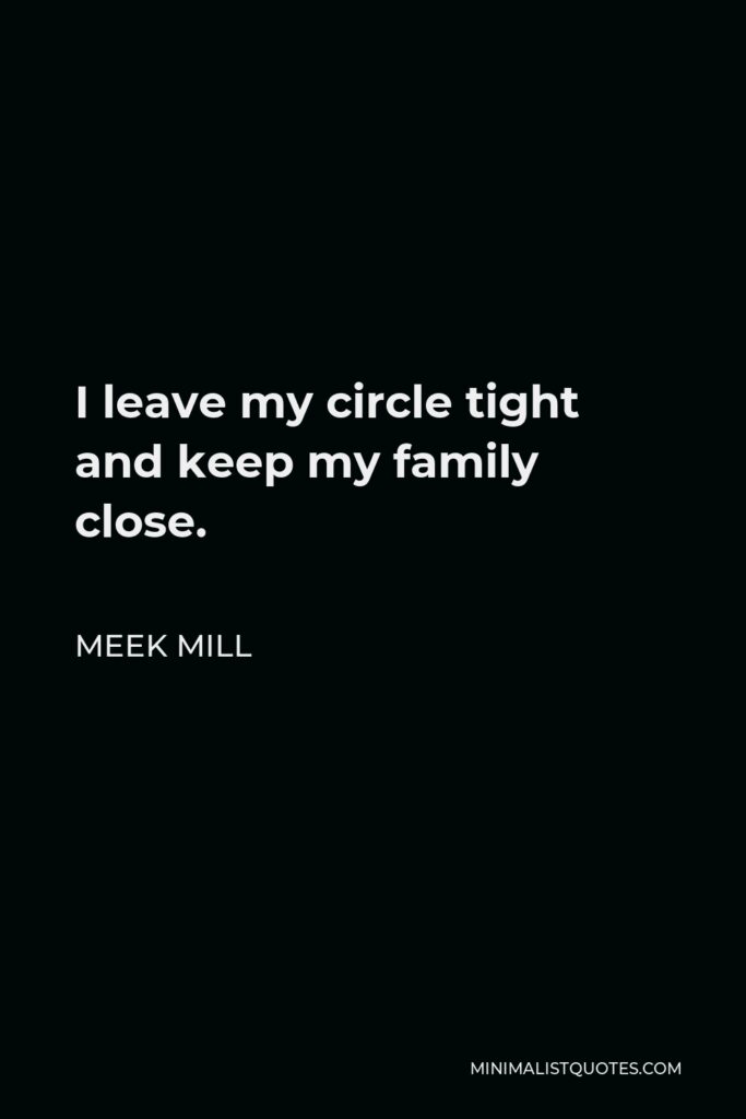 Meek Mill Quote - I leave my circle tight and keep my family close.