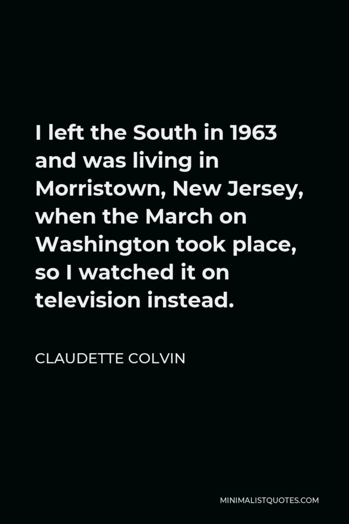 Claudette Colvin Quote - I left the South in 1963 and was living in Morristown, New Jersey, when the March on Washington took place, so I watched it on television instead.