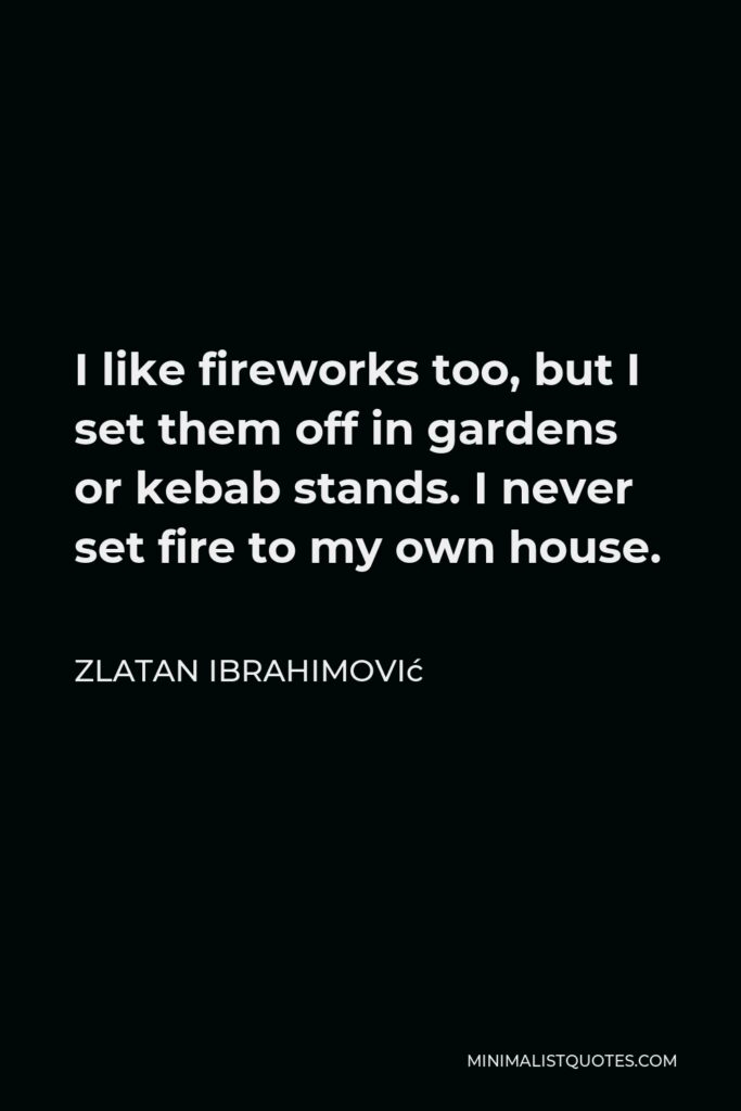 Zlatan Ibrahimović Quote - I like fireworks too, but I set them off in gardens or kebab stands. I never set fire to my own house.