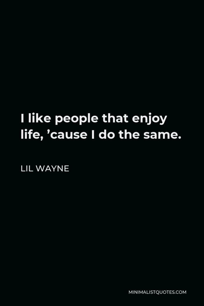 Lil Wayne Quote - I like people that enjoy life, ’cause I do the same.