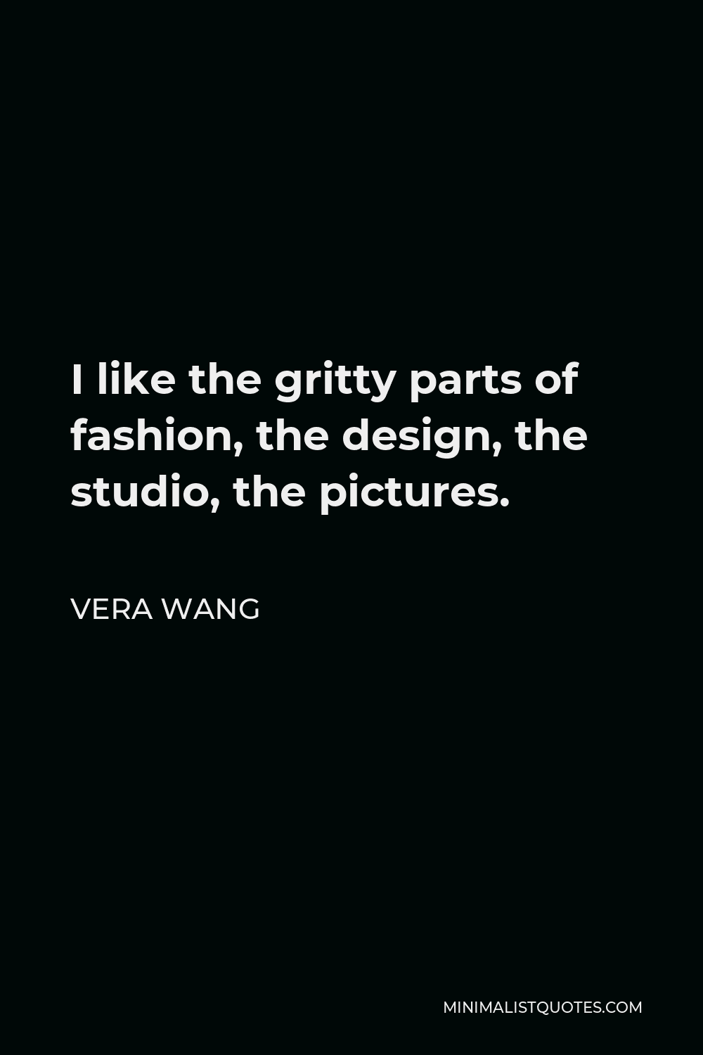 Vera Wang Quote - I like the gritty parts of fashion, the design, the studio, the pictures.