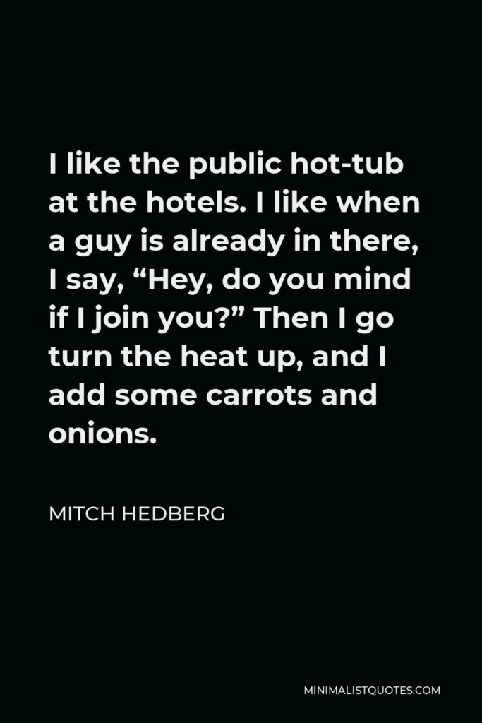 Mitch Hedberg Quote - I like the public hot-tub at the hotels. I like when a guy is already in there, I say, “Hey, do you mind if I join you?” Then I go turn the heat up, and I add some carrots and onions.