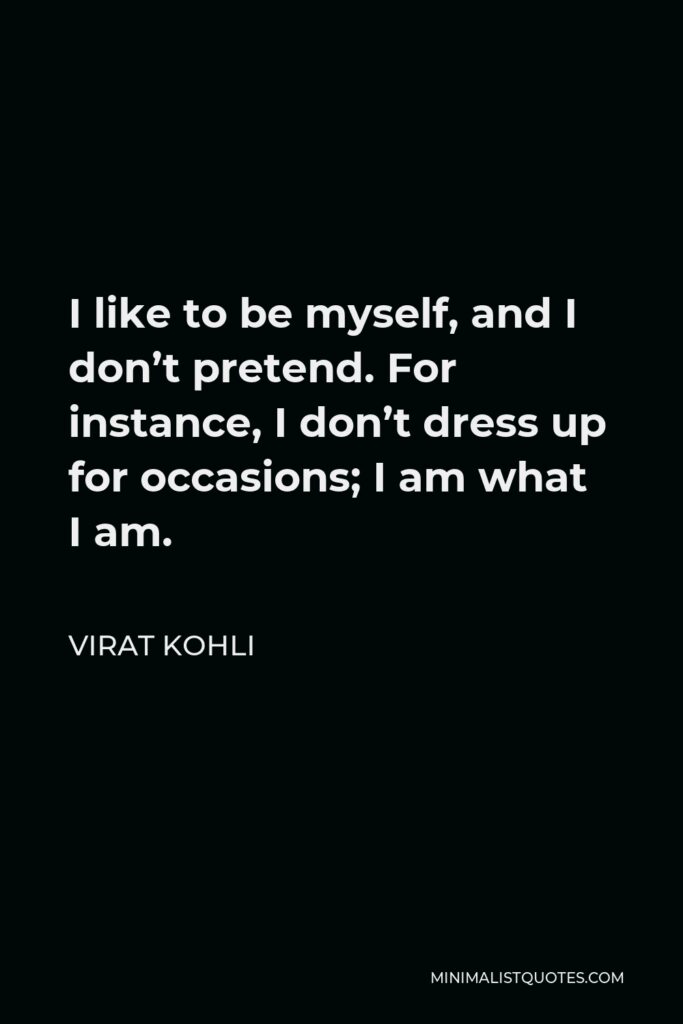 Virat Kohli Quote - I like to be myself, and I don’t pretend. For instance, I don’t dress up for occasions; I am what I am.