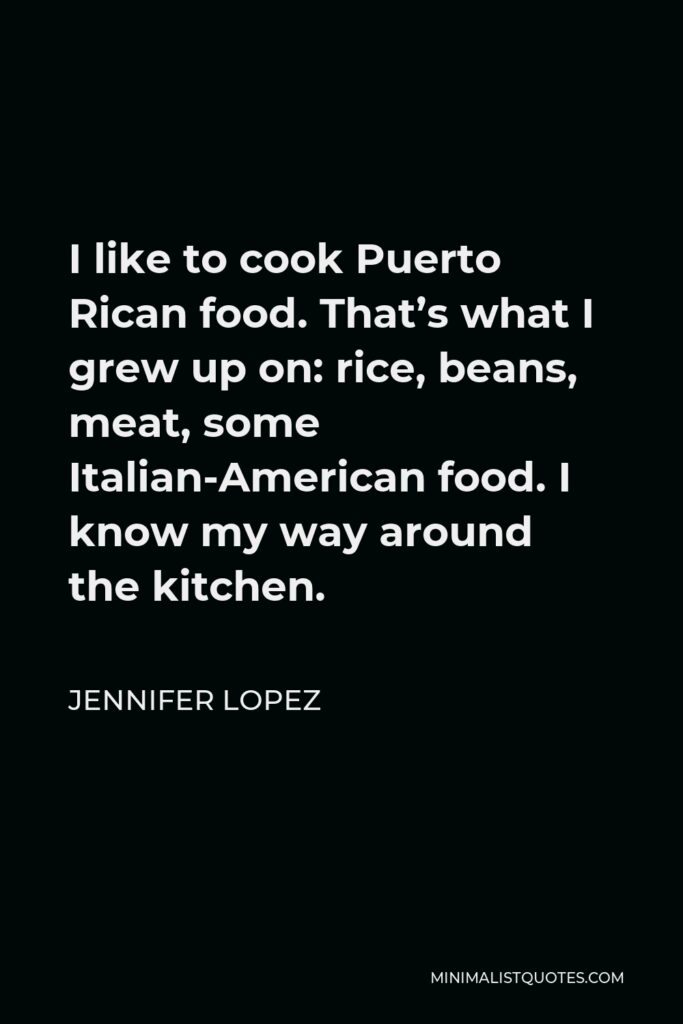 Jennifer Lopez Quote - I like to cook Puerto Rican food. That’s what I grew up on: rice, beans, meat, some Italian-American food. I know my way around the kitchen.