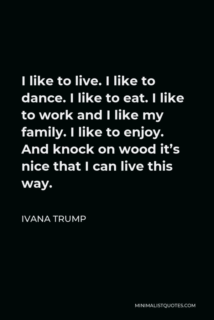 Ivana Trump Quote - I like to live. I like to dance. I like to eat. I like to work and I like my family. I like to enjoy. And knock on wood it’s nice that I can live this way.