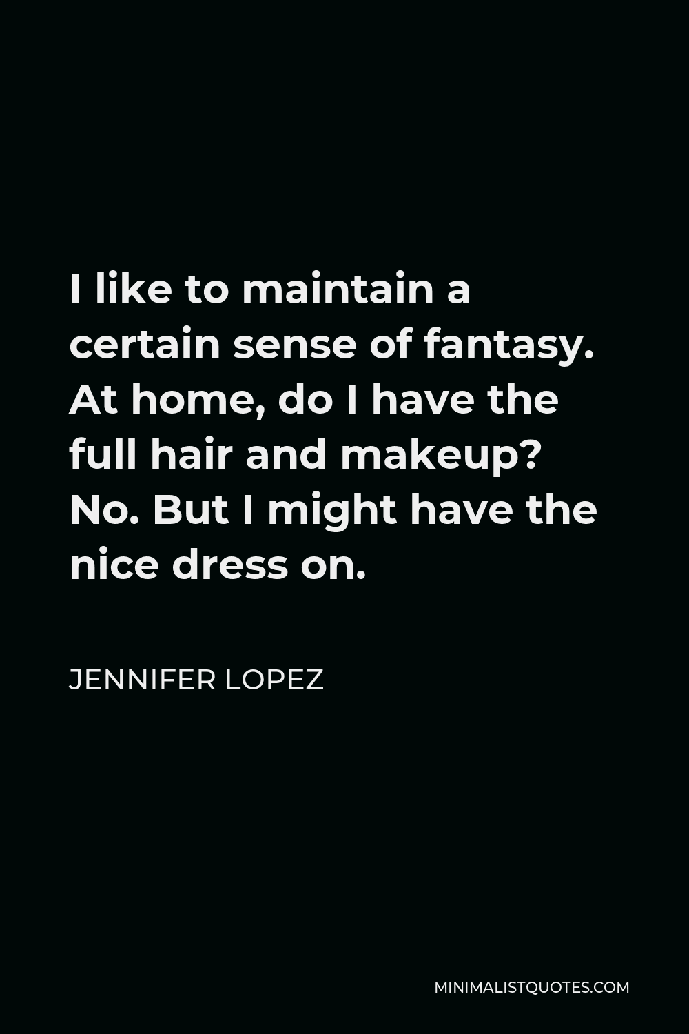 Jennifer Lopez Quote - I like to maintain a certain sense of fantasy. At home, do I have the full hair and makeup? No. But I might have the nice dress on.
