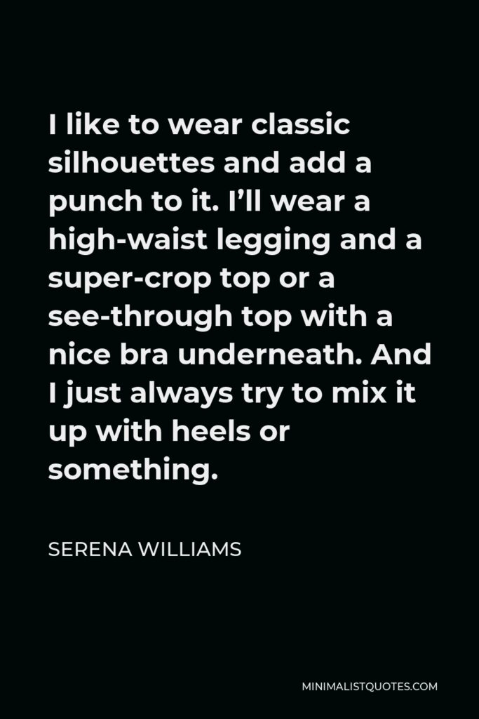 Serena Williams Quote - I like to wear classic silhouettes and add a punch to it. I’ll wear a high-waist legging and a super-crop top or a see-through top with a nice bra underneath. And I just always try to mix it up with heels or something.
