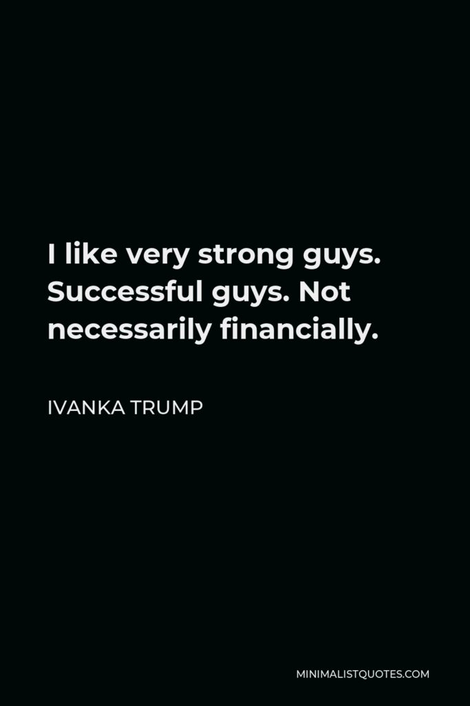 Ivanka Trump Quote - I like very strong guys. Successful guys. Not necessarily financially.