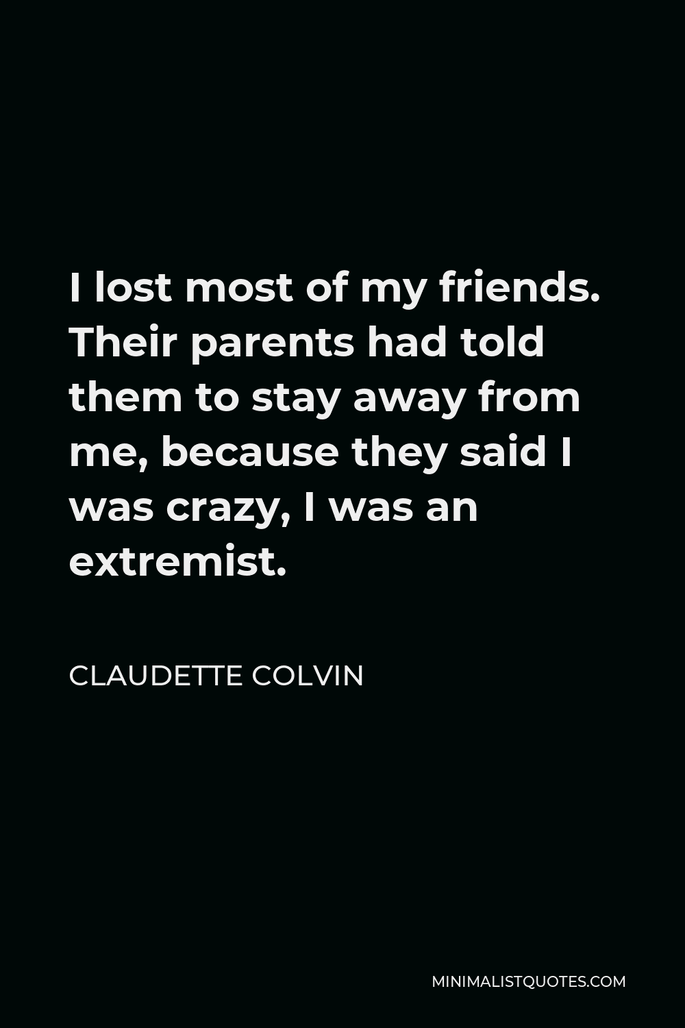 Claudette Colvin Quote - I lost most of my friends. Their parents had told them to stay away from me, because they said I was crazy, I was an extremist.