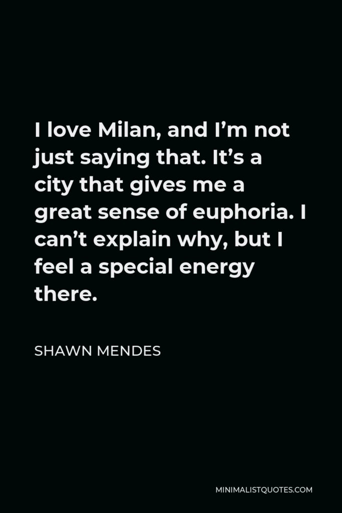 Shawn Mendes Quote - I love Milan, and I’m not just saying that. It’s a city that gives me a great sense of euphoria. I can’t explain why, but I feel a special energy there.