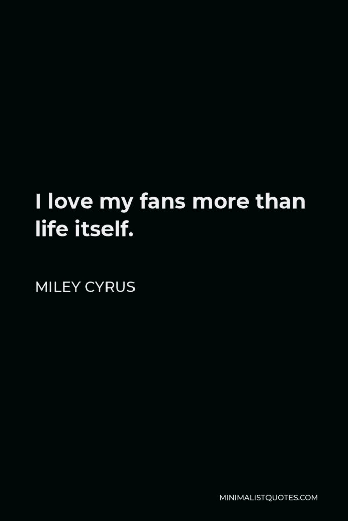 Miley Cyrus Quote - I love my fans more than life itself.