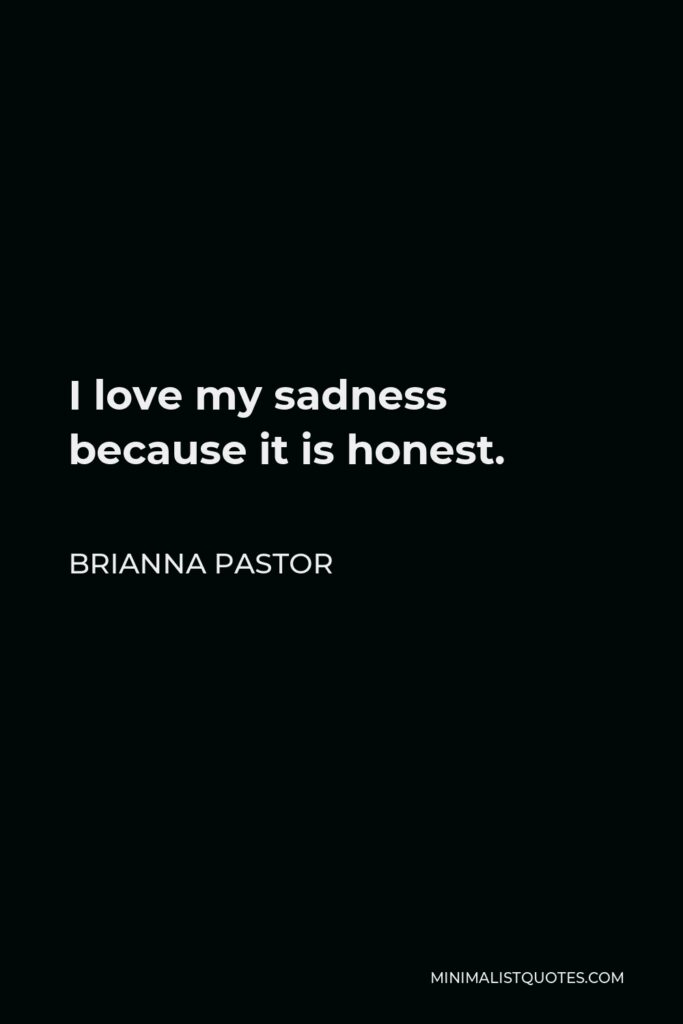 Brianna Pastor Quote - I love my sadness because it is honest.