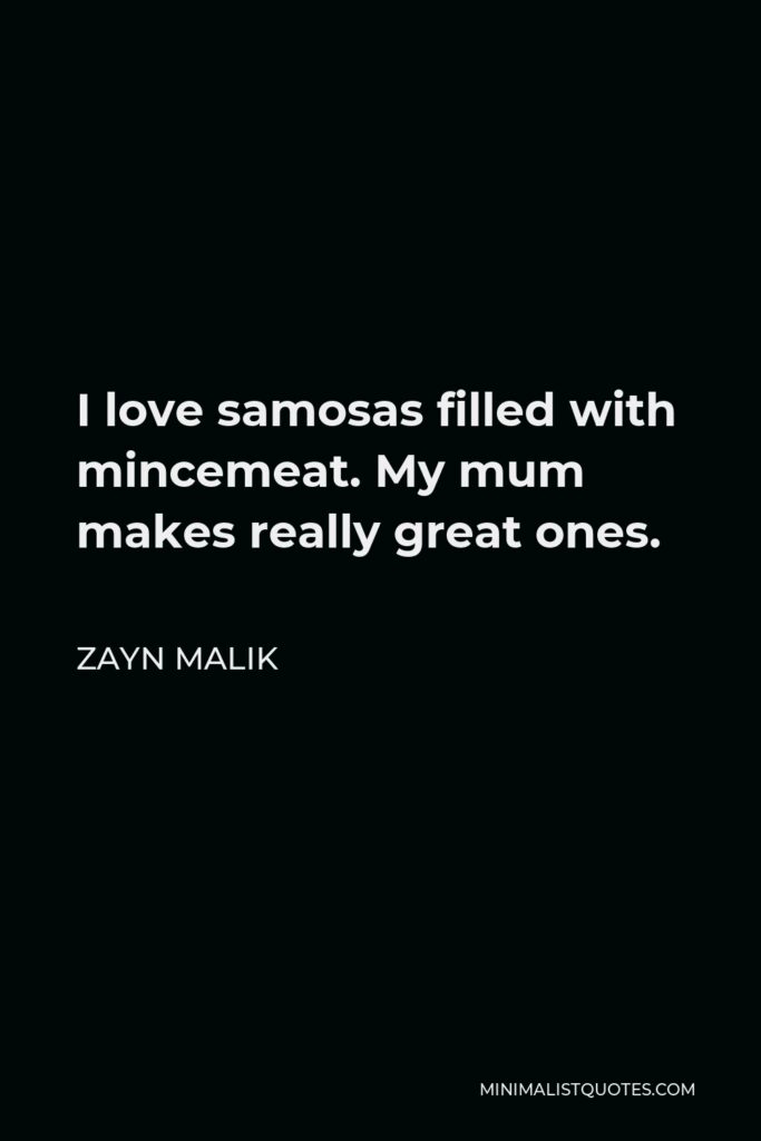 Zayn Malik Quote - I love samosas filled with mincemeat. My mum makes really great ones.
