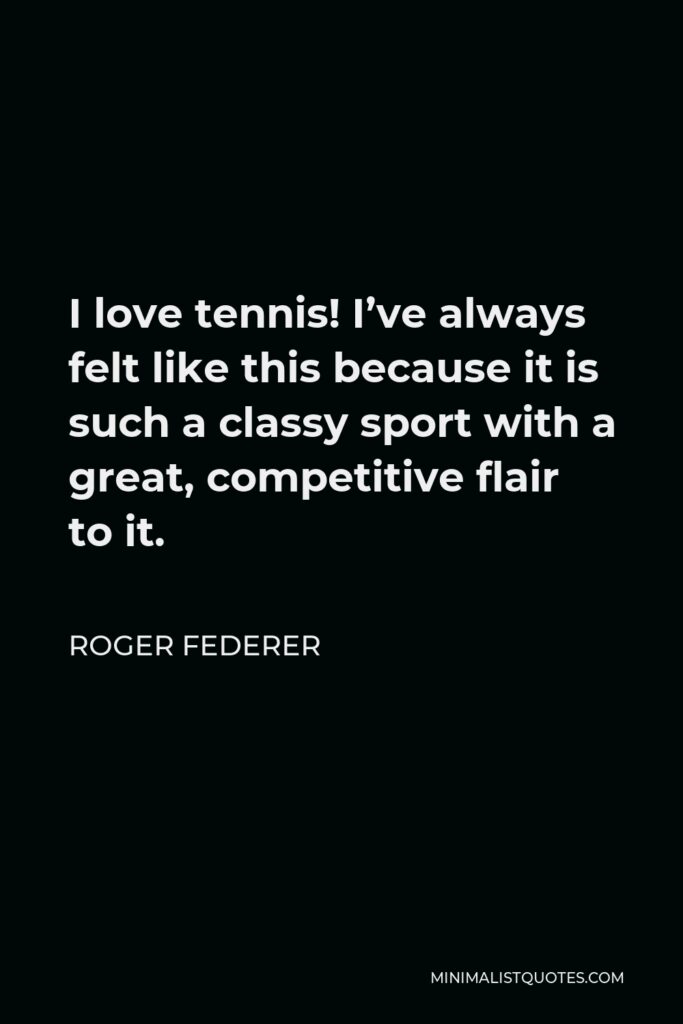 Roger Federer Quote - I love tennis! I’ve always felt like this because it is such a classy sport with a great, competitive flair to it.