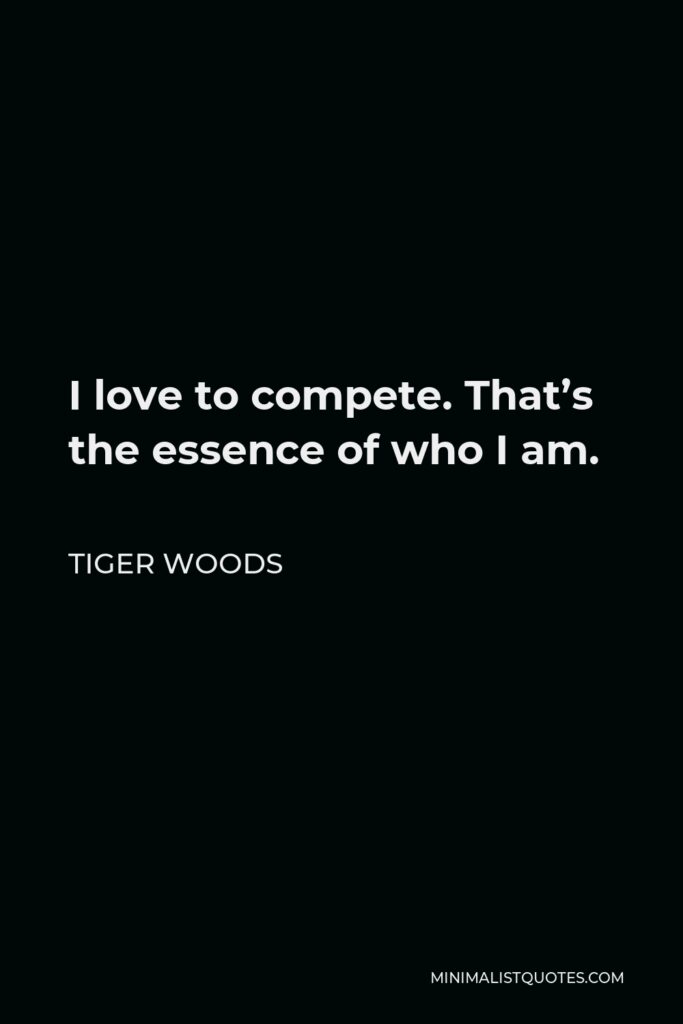 Tiger Woods Quote - I love to compete. That’s the essence of who I am.