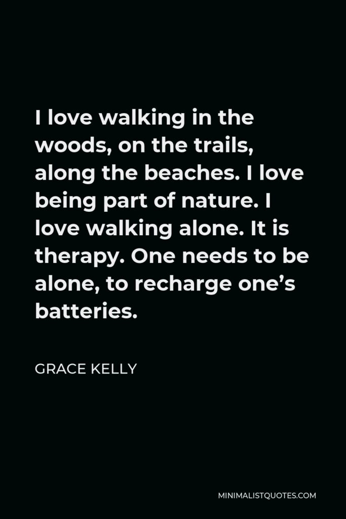 Grace Kelly Quote - I love walking in the woods, on the trails, along the beaches. I love being part of nature. I love walking alone. It is therapy. One needs to be alone, to recharge one’s batteries.