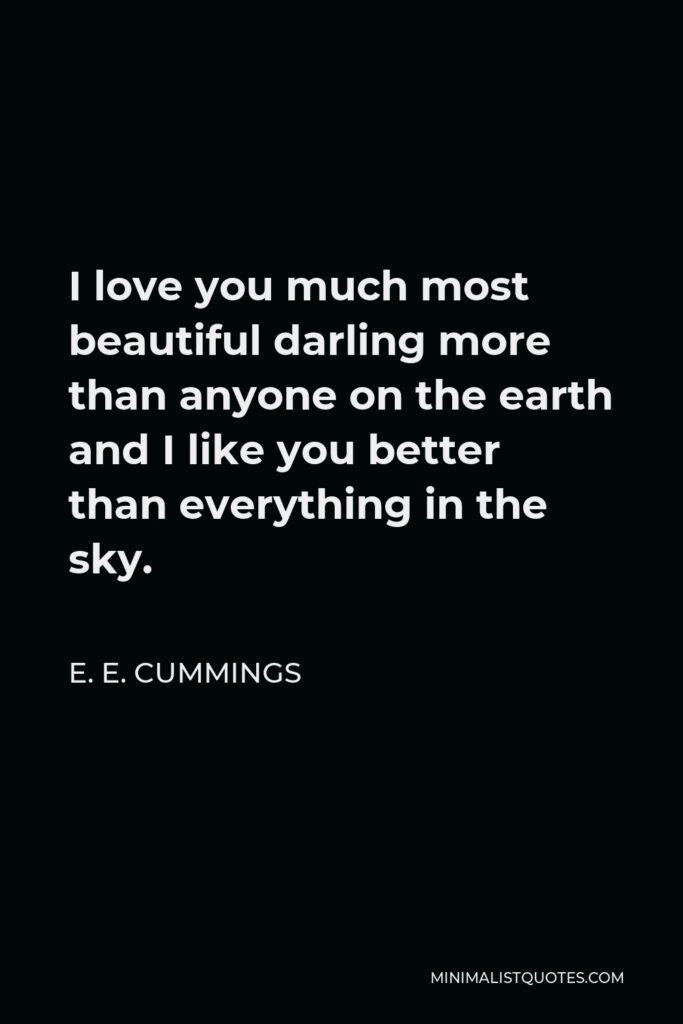 E. E. Cummings Quote - I love you much most beautiful darling more than anyone on the earth and I like you better than everything in the sky.