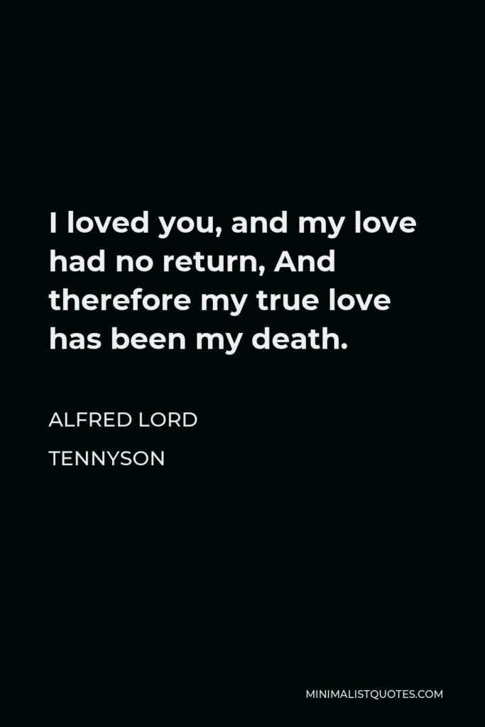 Alfred Lord Tennyson Quote - I loved you, and my love had no return, And therefore my true love has been my death.