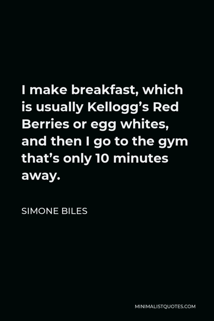 Simone Biles Quote - I make breakfast, which is usually Kellogg’s Red Berries or egg whites, and then I go to the gym that’s only 10 minutes away.
