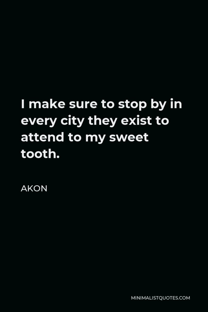 Akon Quote - I make sure to stop by in every city they exist to attend to my sweet tooth.