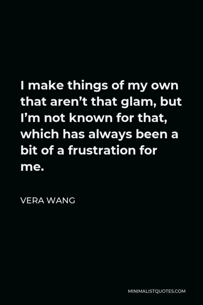 Vera Wang Quote - I make things of my own that aren’t that glam, but I’m not known for that, which has always been a bit of a frustration for me.